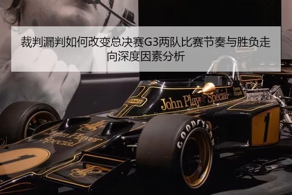 裁判漏判如何改变总决赛G3两队比赛节奏与胜负走向深度因素分析