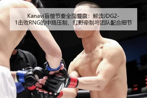 Kanavi盲僧节奏全面复盘：解读JDG2-1击败RNG的中路压制、打野牵制与团队配合细节