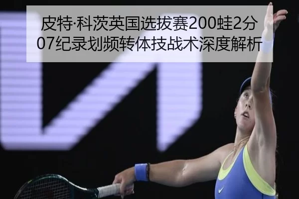 皮特·科茨英国选拔赛200蛙2分07纪录划频转体技战术深度解析