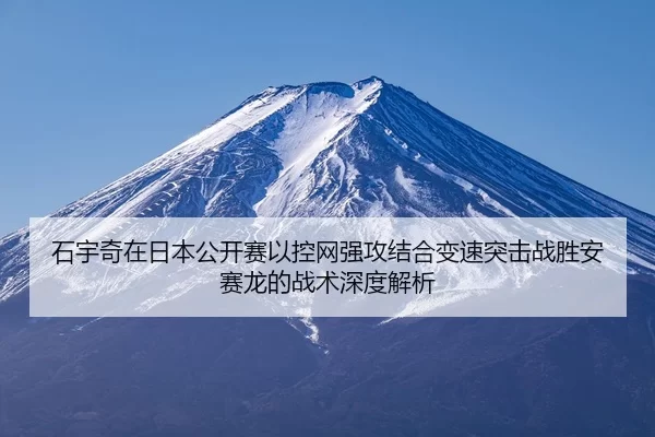 石宇奇在日本公开赛以控网强攻结合变速突击战胜安赛龙的战术深度解析